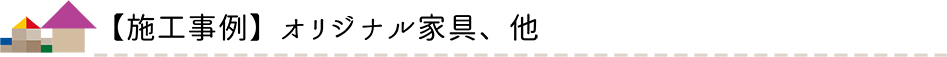 施工事例　オリジナル家具、他